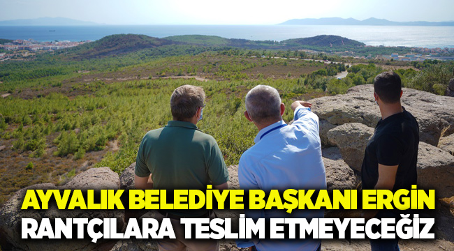 AYVALIK BELEDİYE BAŞKANI ERGİN: BU ALANI RANTÇILARA TESLİM ETMEYİZ