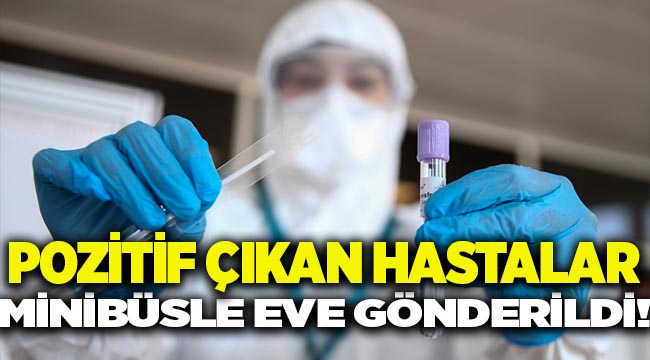COVİD-19 TESTİ POZİTİF ÇIKAN HASTALAR MİNİBÜSLE EVE GÖNDERİLDİ!