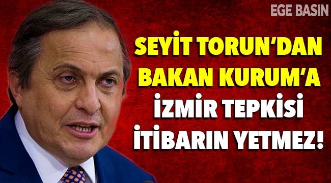 Seyit Torun'dan Bakan Kurum'a 'İzmir' tepkisi: İtibarın yetmez!