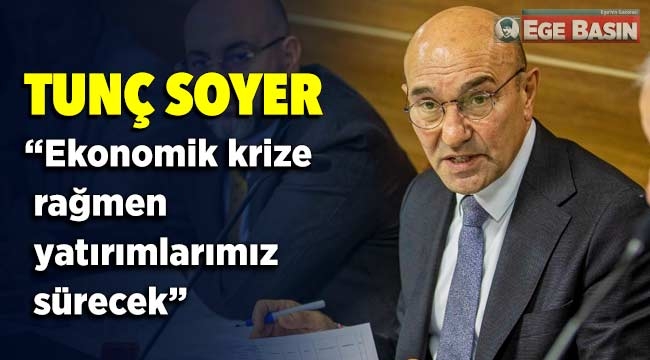 Tunç Soyer, "Ekonomik krize rağmen yatırımlarımız sürecek"